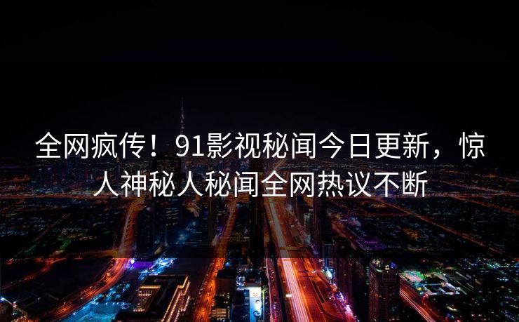 全网疯传!91影视秘闻今日更新,惊人神秘人秘闻全网热议不断