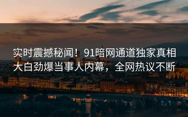 实时震撼秘闻！91暗网通道独家真相大白劲爆当事人内幕，全网热议不断
