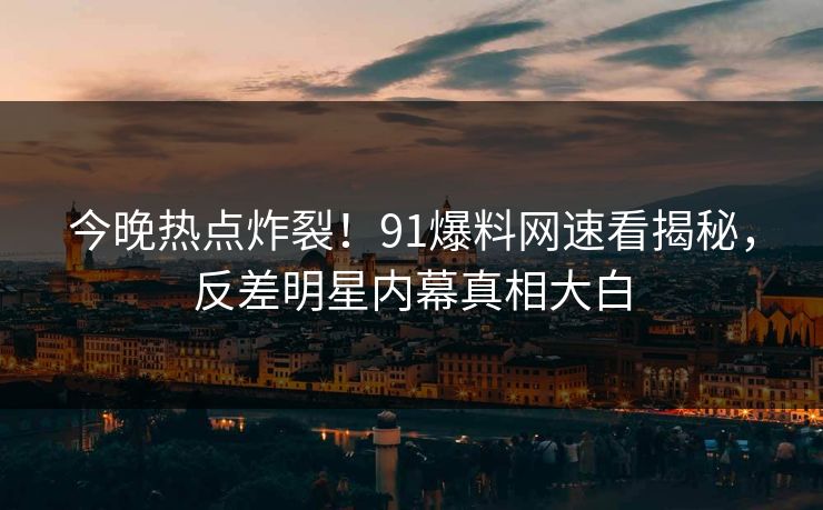 今晚热点炸裂!91爆料网速看揭秘,反差明星内幕真相大白