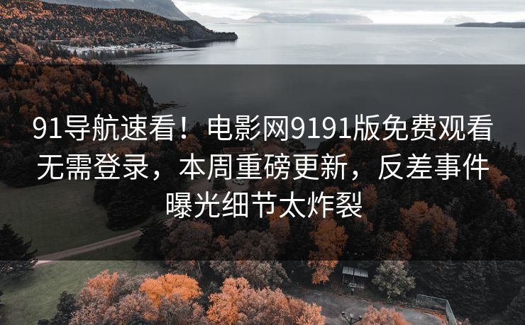 91导航速看！电影网9191版免费观看无需登录，本周重磅更新，反差事件曝光细节太炸裂