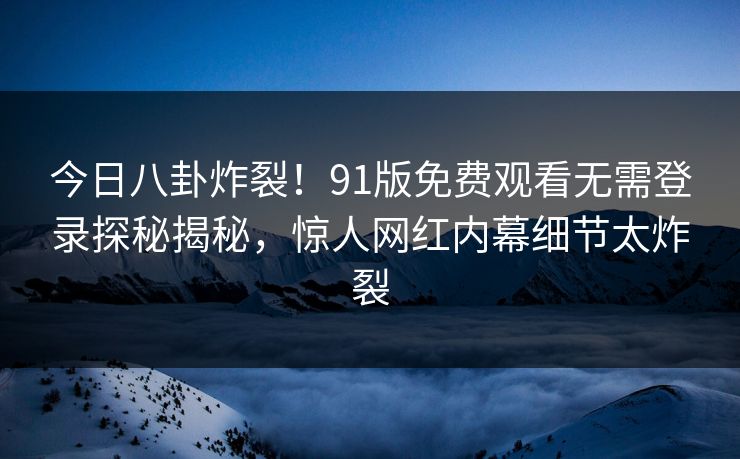今日八卦炸裂！91版免费观看无需登录探秘揭秘，惊人网红内幕细节太炸裂