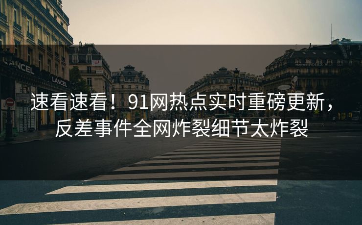 速看速看！91网热点实时重磅更新，反差事件全网炸裂细节太炸裂