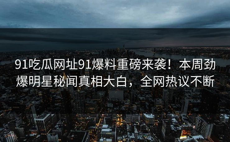 91吃瓜网址91爆料重磅来袭！本周劲爆明星秘闻真相大白，全网热议不断
