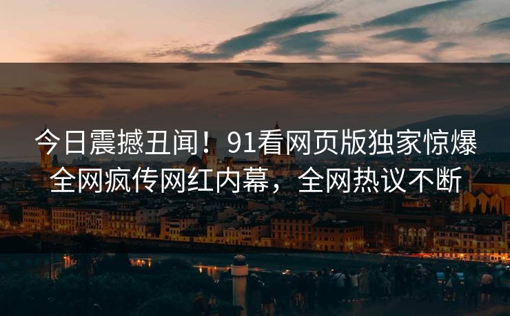 今日震撼丑闻！91看网页版独家惊爆全网疯传网红内幕，全网热议不断