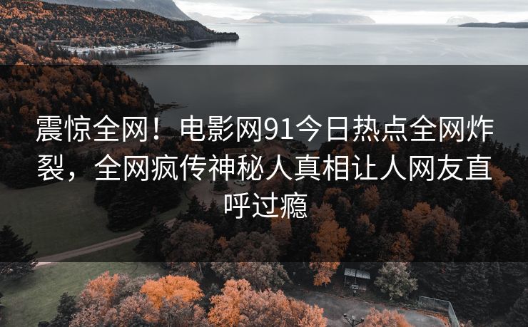 震惊全网！电影网91今日热点全网炸裂，全网疯传神秘人真相让人网友直呼过瘾