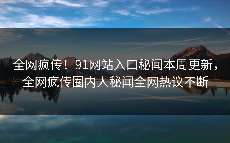 全网疯传！91网站入口秘闻本周更新，全网疯传圈内人秘闻全网热议不断