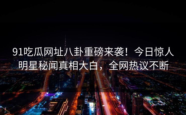 91吃瓜网址八卦重磅来袭！今日惊人明星秘闻真相大白，全网热议不断