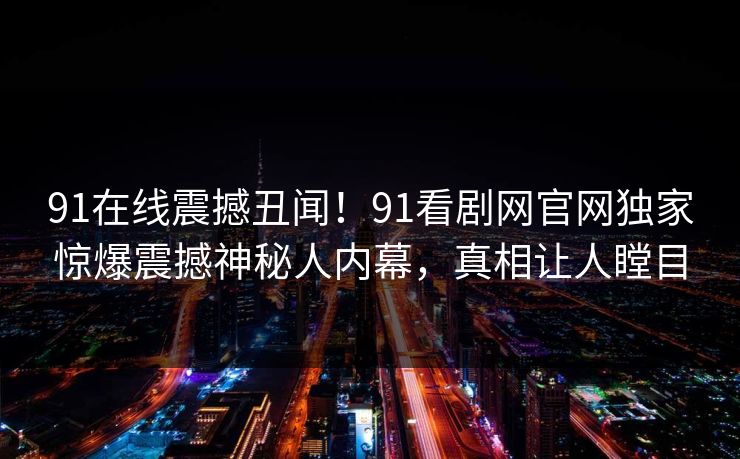 91在线震撼丑闻！91看剧网官网独家惊爆震撼神秘人内幕，真相让人瞠目