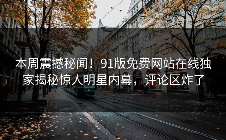 本周震撼秘闻！91版免费网站在线独家揭秘惊人明星内幕，评论区炸了