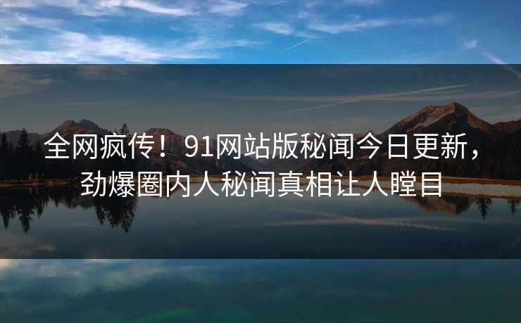 全网疯传！91网站版秘闻今日更新，劲爆圈内人秘闻真相让人瞠目