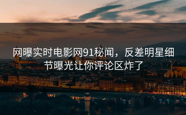 网曝实时电影网91秘闻，反差明星细节曝光让你评论区炸了