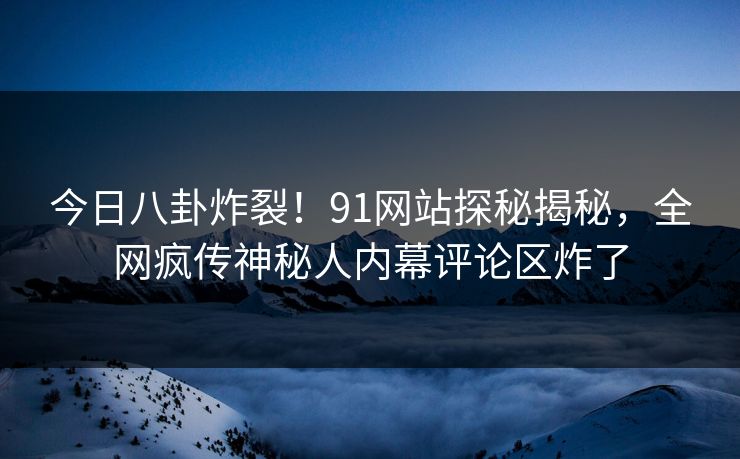 今日八卦炸裂！91网站探秘揭秘，全网疯传神秘人内幕评论区炸了
