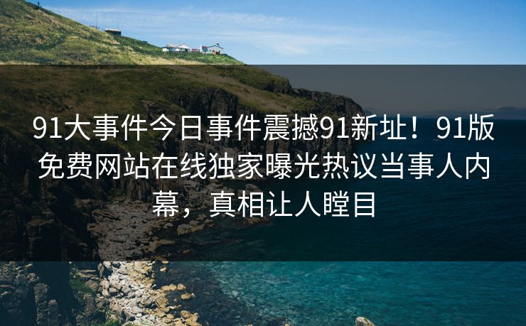91大事件今日事件震撼91新址!91版免费网站在线独家曝光热议当事人内幕,真相让人瞠目 91大事件今日事件震撼91新址!91版免费网站在线独家曝光热议当事人内幕,真相让人瞠目
