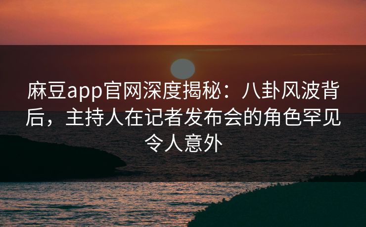 麻豆app官网深度揭秘：八卦风波背后，主持人在记者发布会的角色罕见令人意外
