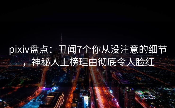 pixiv盘点：丑闻7个你从没注意的细节，神秘人上榜理由彻底令人脸红