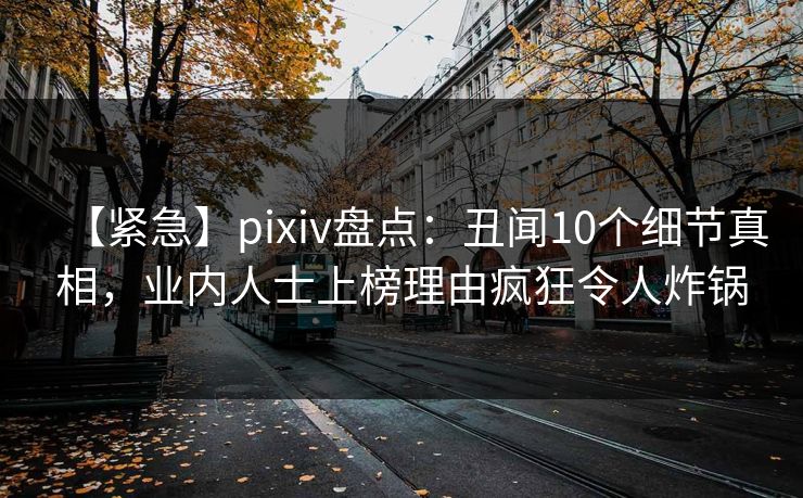 【紧急】pixiv盘点：丑闻10个细节真相，业内人士上榜理由疯狂令人炸锅