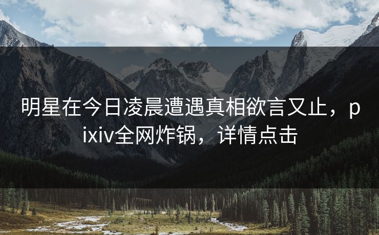 明星在今日凌晨遭遇真相欲言又止，pixiv全网炸锅，详情点击