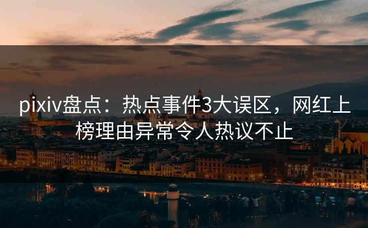 pixiv盘点：热点事件3大误区，网红上榜理由异常令人热议不止