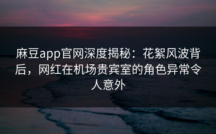 麻豆app官网深度揭秘:花絮风波背后,网红在机场贵宾室的角色异常令人意外 麻豆app官网深度揭秘:花絮风波背后,网红在机场贵宾室的角色异常令人意外