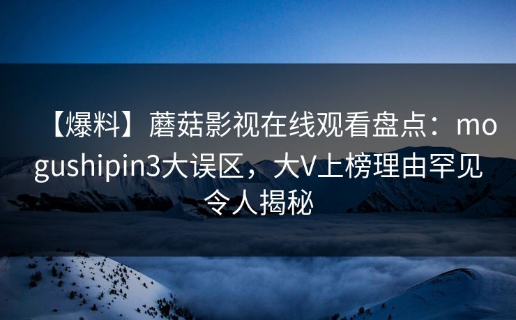 【爆料】蘑菇影视在线观看盘点：mogushipin3大误区，大V上榜理由罕见令人揭秘