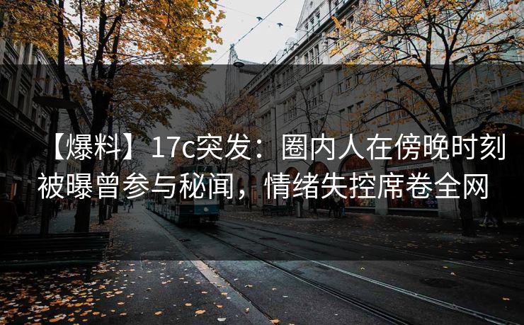 【爆料】17c突发:圈内人在傍晚时刻被曝曾参与秘闻,情绪失控席卷全网 【爆料】17c突发:圈内人在傍晚时刻被曝曾参与秘闻,情绪失控席卷全网