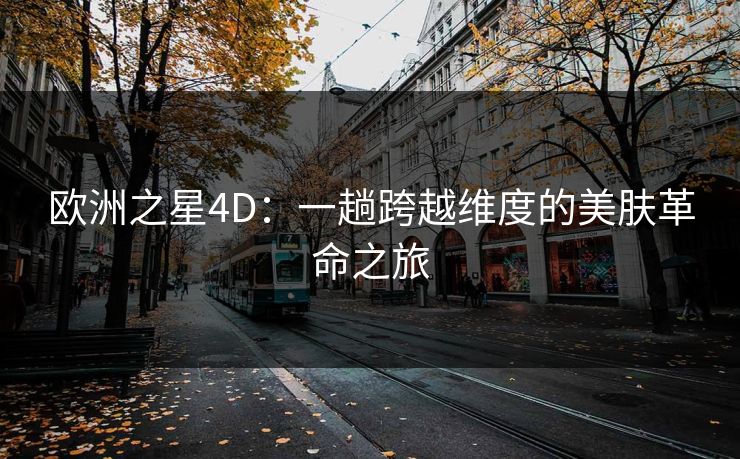 欧洲之星4D:一趟跨越维度的美肤革命之旅 欧洲之星4D:一趟跨越维度的美肤革命之旅