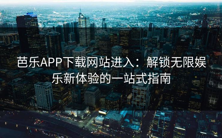 芭乐APP下载网站进入：解锁无限娱乐新体验的一站式指南