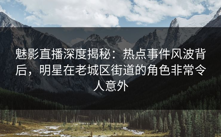 魅影直播深度揭秘：热点事件风波背后，明星在老城区街道的角色非常令人意外