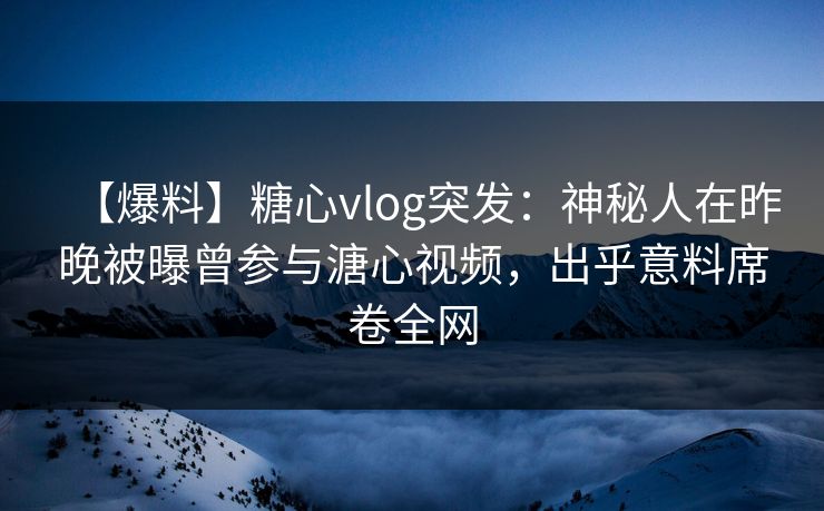 【爆料】糖心vlog突发:神秘人在昨晚被曝曾参与溏心视频,出乎意料席卷全网 【爆料】糖心vlog突发:神秘人在昨晚被曝曾参与溏心视频,出乎意料席卷全网