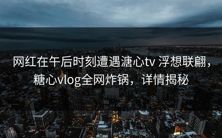 网红在午后时刻遭遇溏心tv 浮想联翩，糖心vlog全网炸锅，详情揭秘
