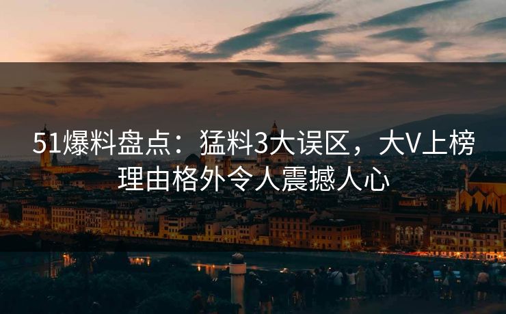 51爆料盘点：猛料3大误区，大V上榜理由格外令人震撼人心