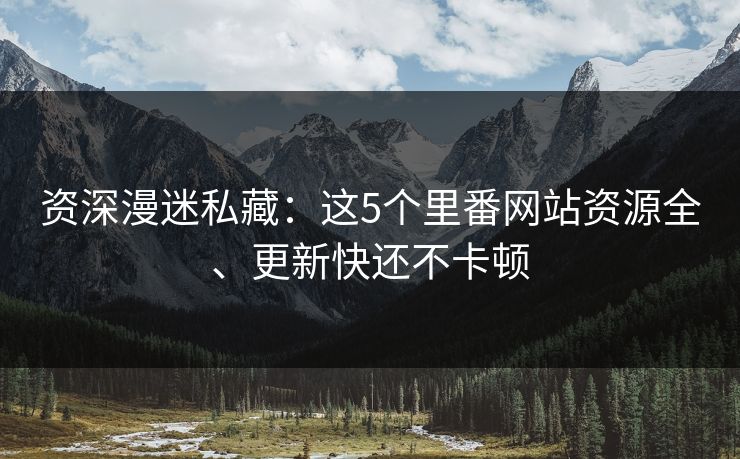 资深漫迷私藏:这5个里番网站资源全、更新快还不卡顿 资深漫迷私藏:这5个里番网站资源全、更新快还不卡顿