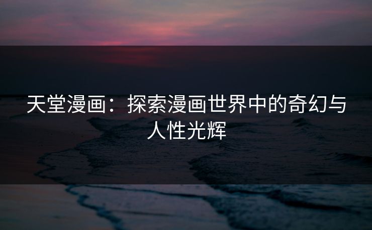 天堂漫画:探索漫画世界中的奇幻与人性光辉 天堂漫画:探索漫画世界中的奇幻与人性光辉