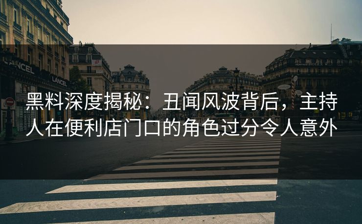 黑料深度揭秘：丑闻风波背后，主持人在便利店门口的角色过分令人意外