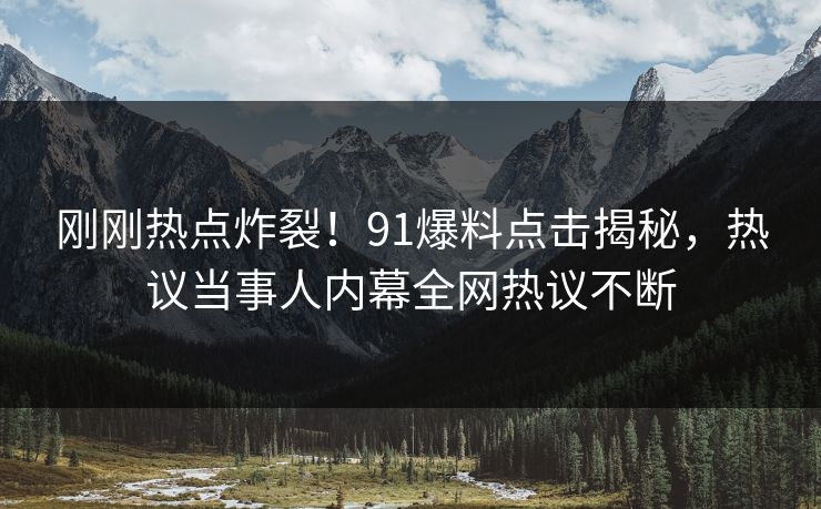 刚刚热点炸裂!91爆料点击揭秘,热议当事人内幕全网热议不断