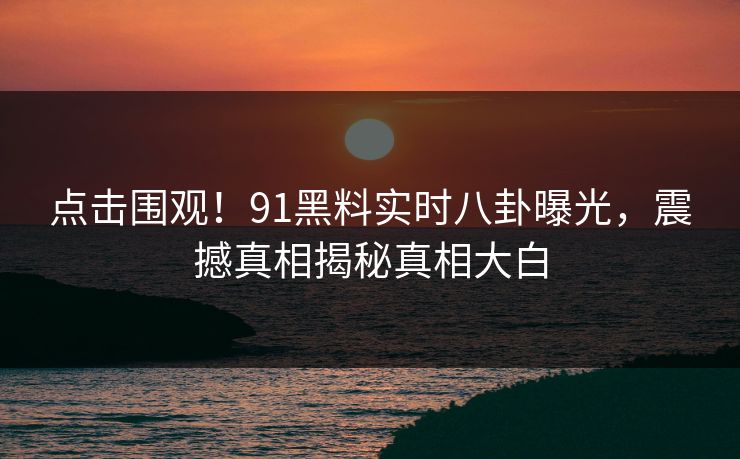 点击围观!91黑料实时八卦曝光,震撼真相揭秘真相大白