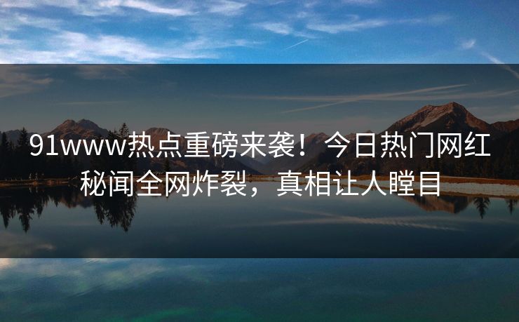 91www热点重磅来袭!今日热门网红秘闻全网炸裂,真相让人瞠目