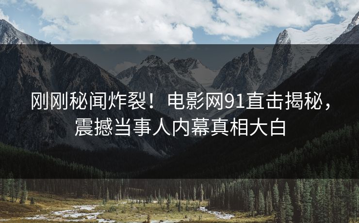 刚刚秘闻炸裂!电影网91直击揭秘,震撼当事人内幕真相大白
