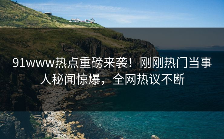 91www热点重磅来袭!刚刚热门当事人秘闻惊爆,全网热议不断