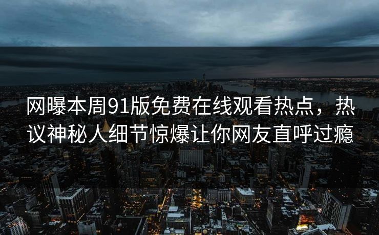 网曝本周91版免费在线观看热点，热议神秘人细节惊爆让你网友直呼过瘾