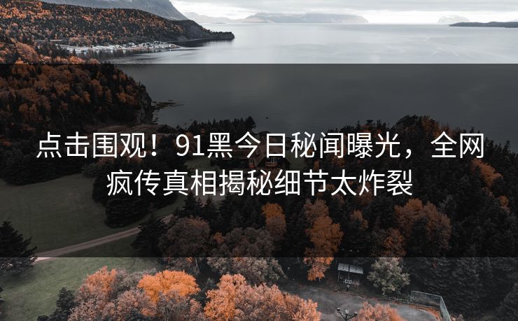 点击围观！91黑今日秘闻曝光，全网疯传真相揭秘细节太炸裂