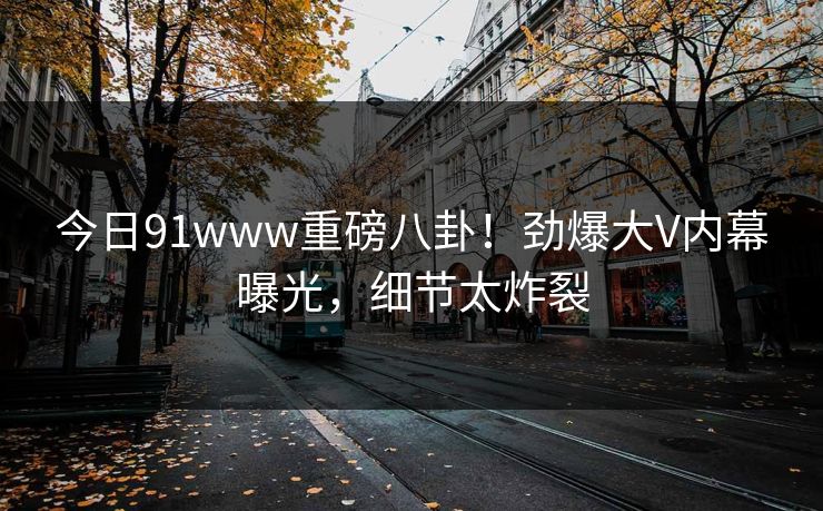 今日91www重磅八卦！劲爆大V内幕曝光，细节太炸裂