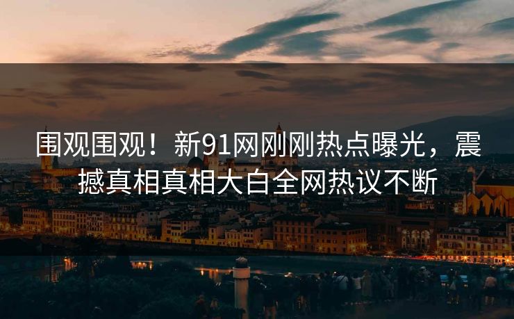 围观围观！新91网刚刚热点曝光，震撼真相真相大白全网热议不断