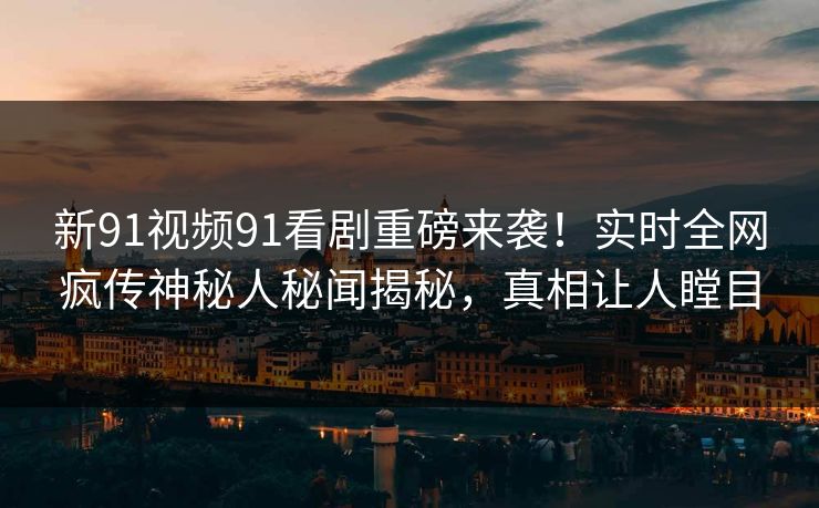 新91视频91看剧重磅来袭！实时全网疯传神秘人秘闻揭秘，真相让人瞠目