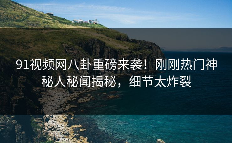 91视频网八卦重磅来袭！刚刚热门神秘人秘闻揭秘，细节太炸裂