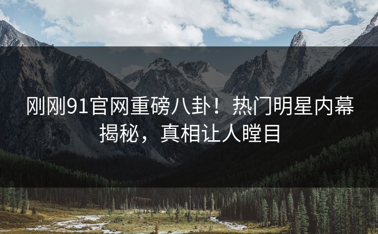 刚刚91官网重磅八卦！热门明星内幕揭秘，真相让人瞠目