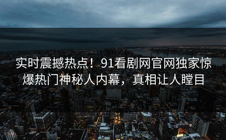 实时震撼热点！91看剧网官网独家惊爆热门神秘人内幕，真相让人瞠目
