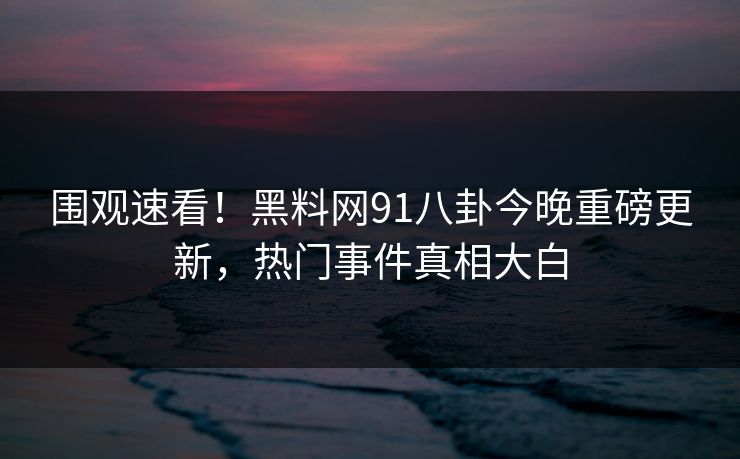 围观速看！黑料网91八卦今晚重磅更新，热门事件真相大白