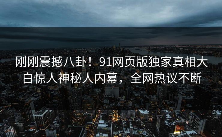 刚刚震撼八卦！91网页版独家真相大白惊人神秘人内幕，全网热议不断