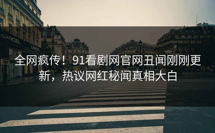 全网疯传！91看剧网官网丑闻刚刚更新，热议网红秘闻真相大白